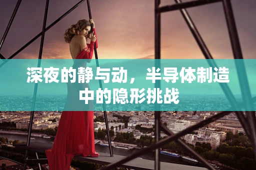 深夜的静与动，半导体制造中的隐形挑战