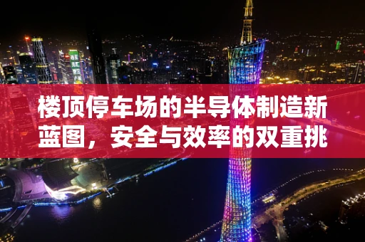 楼顶停车场的半导体制造新蓝图，安全与效率的双重挑战