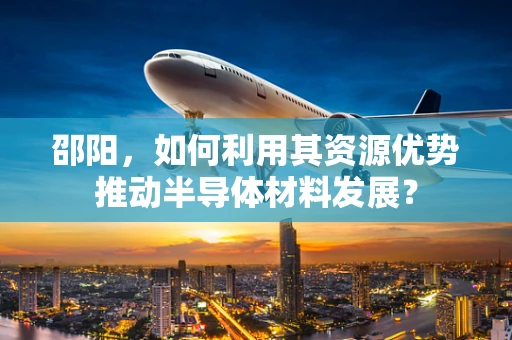 邵阳，如何利用其资源优势推动半导体材料发展？