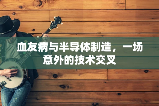 血友病与半导体制造，一场意外的技术交叉