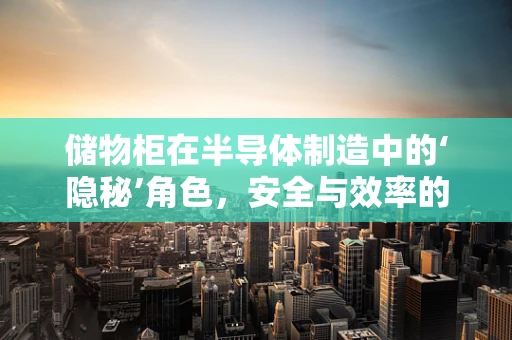 储物柜在半导体制造中的‘隐秘’角色，安全与效率的双重保障