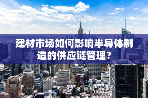 建材市场如何影响半导体制造的供应链管理？
