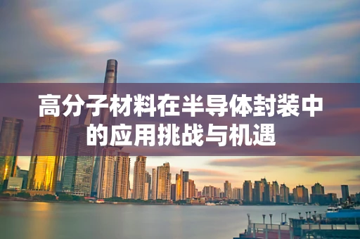 高分子材料在半导体封装中的应用挑战与机遇