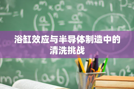 浴缸效应与半导体制造中的清洗挑战
