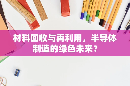 材料回收与再利用，半导体制造的绿色未来？