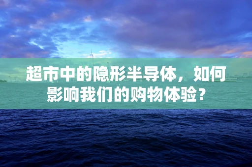 超市中的隐形半导体，如何影响我们的购物体验？