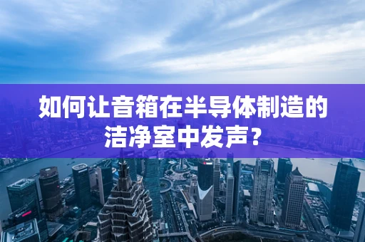 如何让音箱在半导体制造的洁净室中发声？