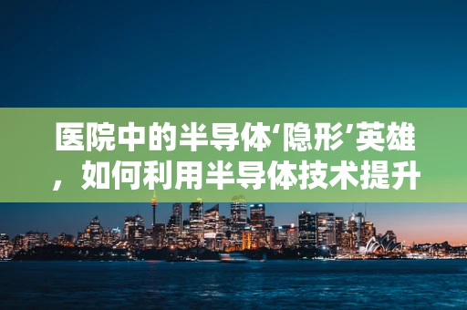 医院中的半导体‘隐形’英雄，如何利用半导体技术提升医疗设备性能？