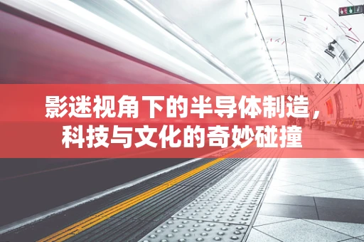 影迷视角下的半导体制造，科技与文化的奇妙碰撞