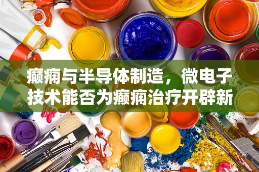 癫痫与半导体制造，微电子技术能否为癫痫治疗开辟新路径？