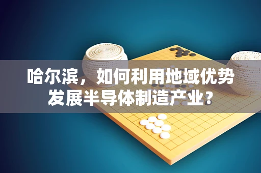 哈尔滨，如何利用地域优势发展半导体制造产业？