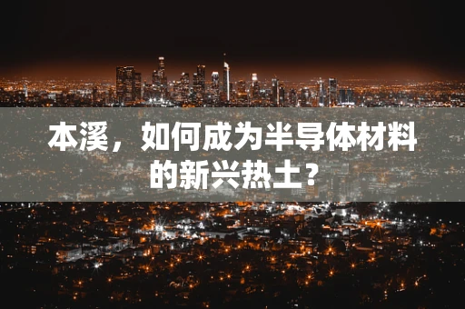 本溪，如何成为半导体材料的新兴热土？