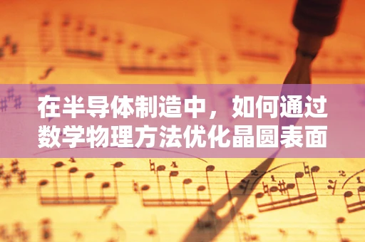 在半导体制造中，如何通过数学物理方法优化晶圆表面平整度？