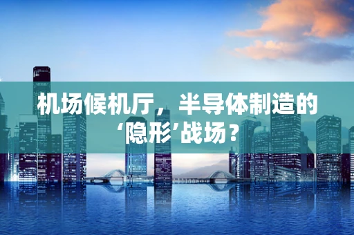 机场候机厅，半导体制造的‘隐形’战场？