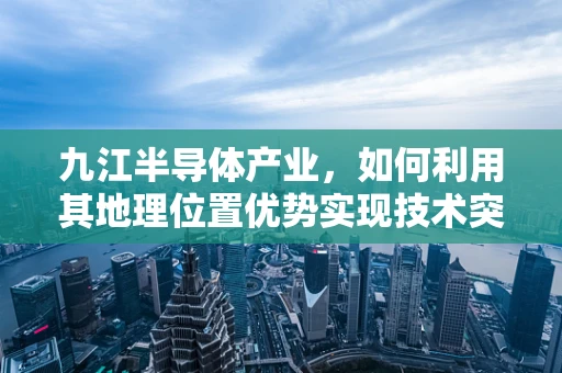 九江半导体产业，如何利用其地理位置优势实现技术突破？