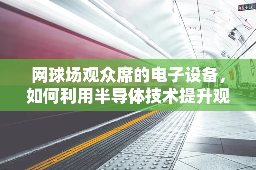 网球场观众席的电子设备，如何利用半导体技术提升观赛体验？