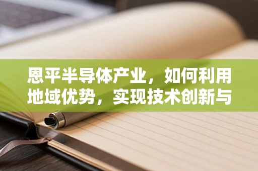 恩平半导体产业，如何利用地域优势，实现技术创新与可持续发展？