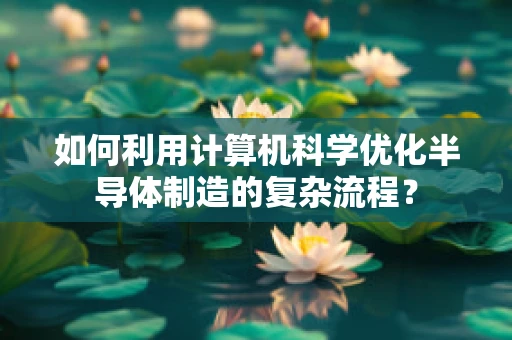 如何利用计算机科学优化半导体制造的复杂流程？