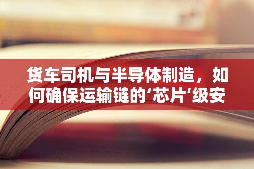 货车司机与半导体制造，如何确保运输链的‘芯片’级安全？
