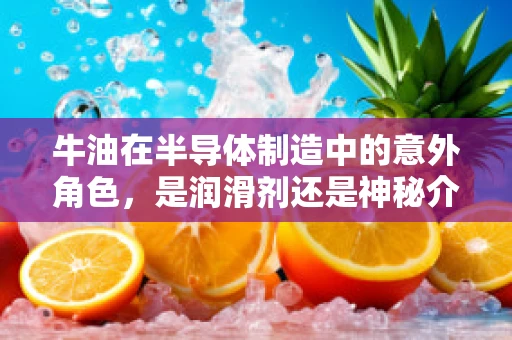 牛油在半导体制造中的意外角色，是润滑剂还是神秘介质？