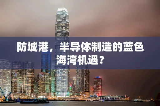 防城港，半导体制造的蓝色海湾机遇？
