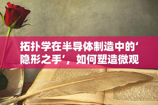 拓扑学在半导体制造中的‘隐形之手’，如何塑造微观世界的‘形’与‘构’？