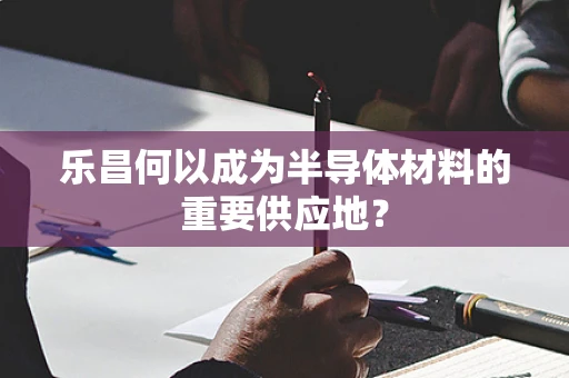 乐昌何以成为半导体材料的重要供应地？