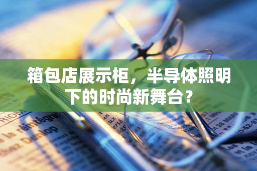 箱包店展示柜，半导体照明下的时尚新舞台？