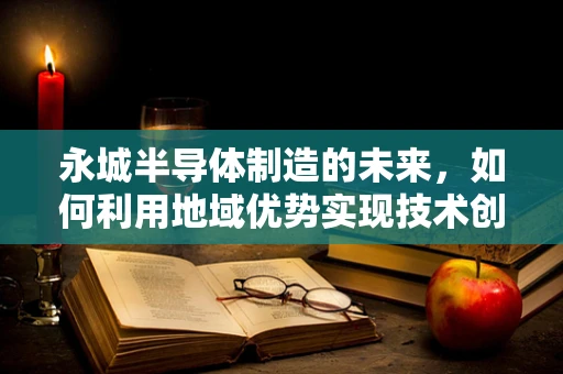 永城半导体制造的未来，如何利用地域优势实现技术创新？