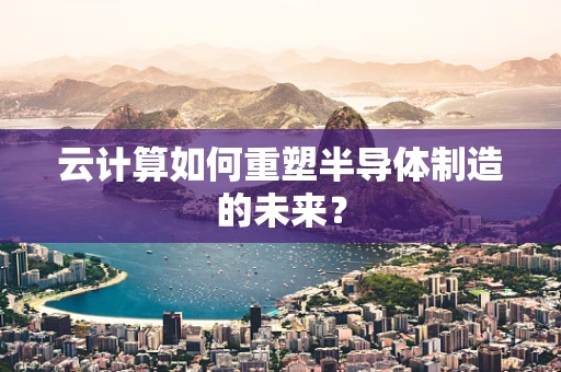 云计算如何重塑半导体制造的未来？