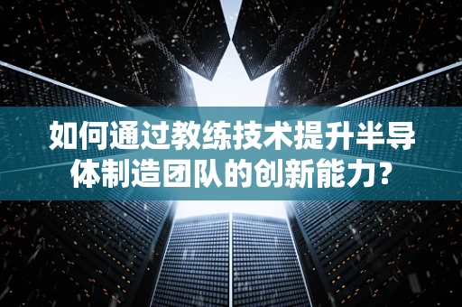 如何通过教练技术提升半导体制造团队的创新能力？