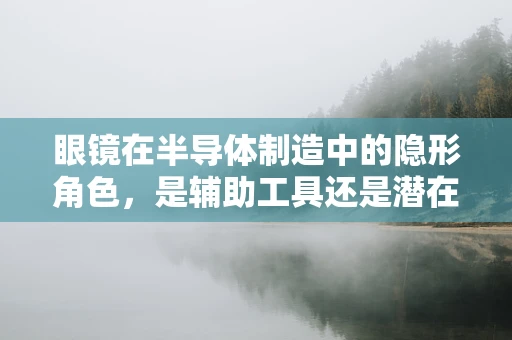 眼镜在半导体制造中的隐形角色，是辅助工具还是潜在污染源？