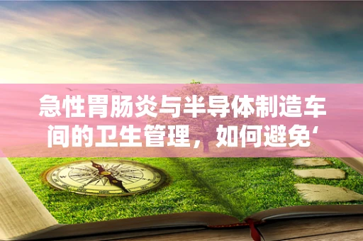 急性胃肠炎与半导体制造车间的卫生管理，如何避免‘芯片’外的健康风险？
