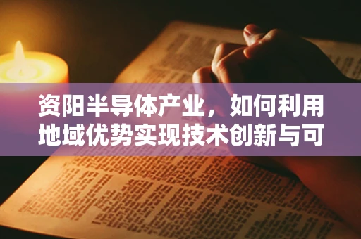 资阳半导体产业，如何利用地域优势实现技术创新与可持续发展？