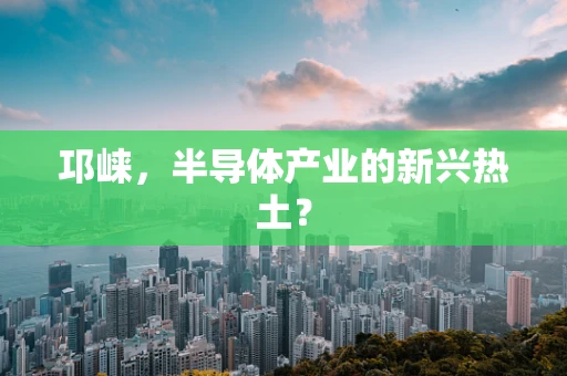 邛崃，半导体产业的新兴热土？