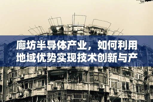 廊坊半导体产业，如何利用地域优势实现技术创新与产业升级？