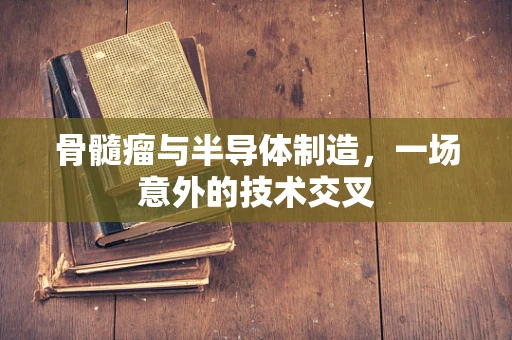 骨髓瘤与半导体制造，一场意外的技术交叉