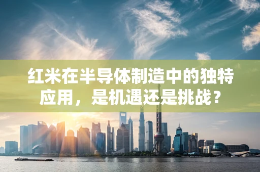 红米在半导体制造中的独特应用，是机遇还是挑战？
