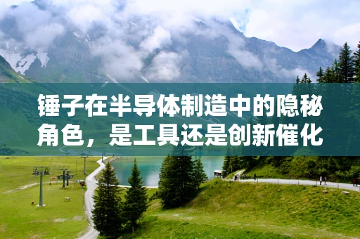 锤子在半导体制造中的隐秘角色，是工具还是创新催化剂？