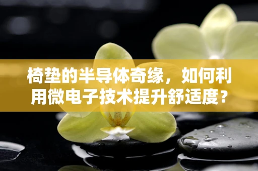 椅垫的半导体奇缘，如何利用微电子技术提升舒适度？