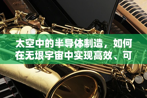 太空中的半导体制造，如何在无垠宇宙中实现高效、可靠的微电子设备？