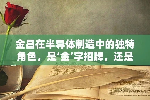 金昌在半导体制造中的独特角色，是‘金’字招牌，还是地域优势的体现？