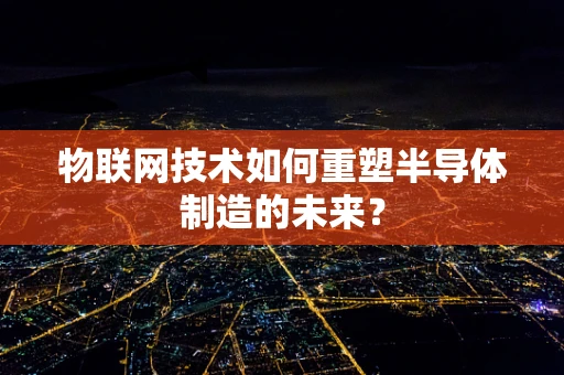 物联网技术如何重塑半导体制造的未来？