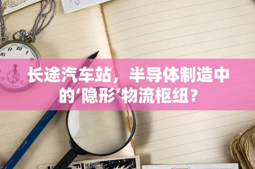 长途汽车站，半导体制造中的‘隐形’物流枢纽？
