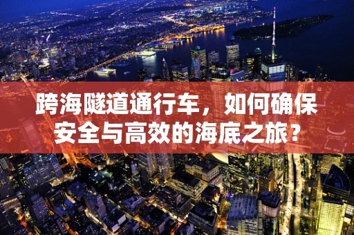 跨海隧道通行车，如何确保安全与高效的海底之旅？