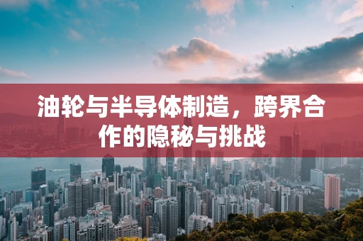 油轮与半导体制造，跨界合作的隐秘与挑战