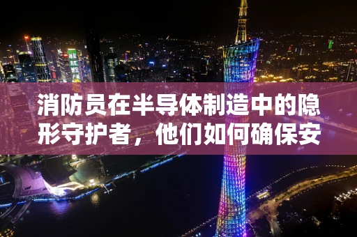 消防员在半导体制造中的隐形守护者，他们如何确保安全？