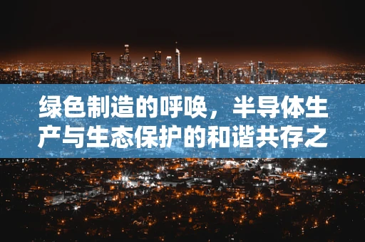 绿色制造的呼唤，半导体生产与生态保护的和谐共存之道？