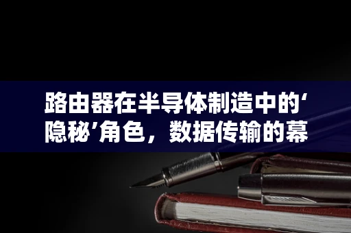 路由器在半导体制造中的‘隐秘’角色，数据传输的幕后英雄？