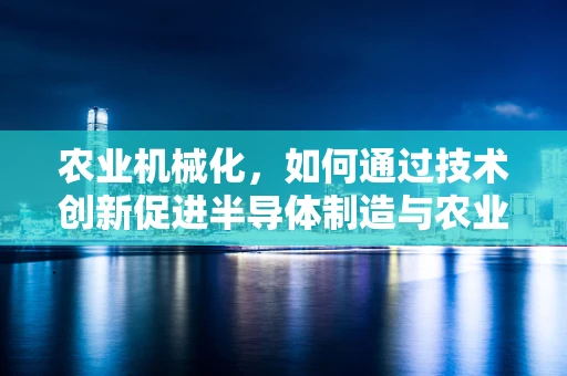 农业机械化，如何通过技术创新促进半导体制造与农业的跨界融合？